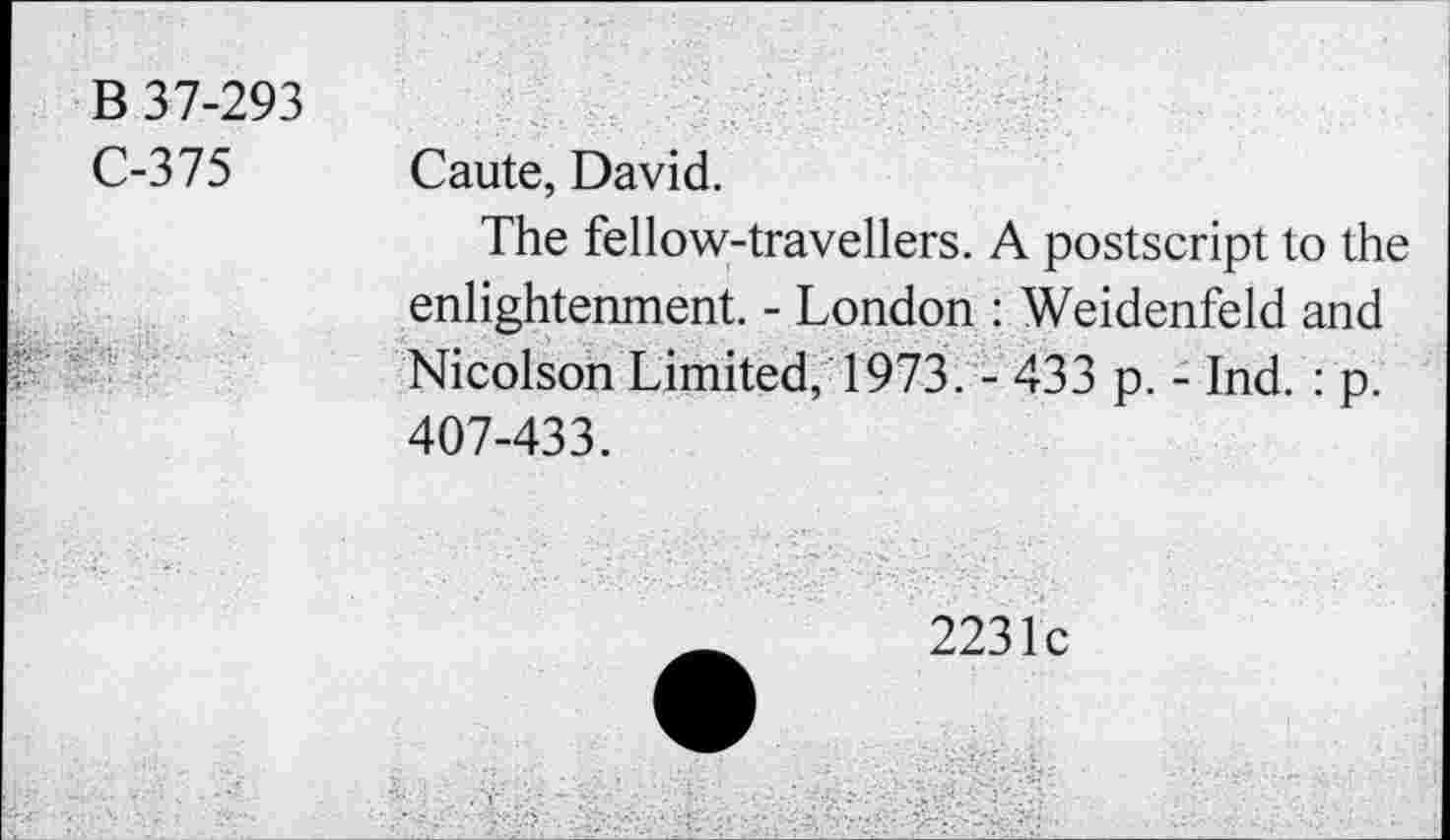 ﻿B 37-293
C-375
Caute, David.
The fellow-travellers. A postscript to the enlightenment. - London : Weidenfeld and Nicolson Limited, 1973. - 433 p. - Ind. : p. 407-433.
2231c